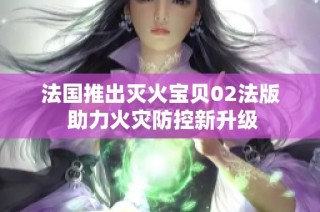 法国推出灭火宝贝02法版 助力火灾防控新升级