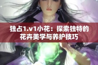 独占1.v1小花：探索独特的花卉美学与养护技巧