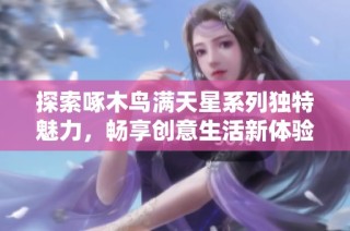 探索啄木鸟满天星系列独特魅力，畅享创意生活新体验