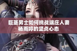 巨茎男士如何挑战端庄人妻杨雨婷的坚贞心态