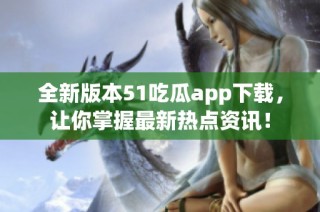 全新版本51吃瓜app下载，让你掌握最新热点资讯！