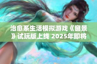 治愈系生活模拟游戏《窗景》试玩版上线 2025年即将正式发布