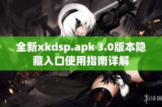 全新xkdsp.apk 3.0版本隐藏入口使用指南详解