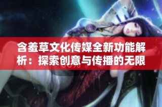 含羞草文化传媒全新功能解析：探索创意与传播的无限可能