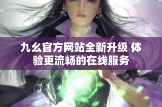 九幺官方网站全新升级 体验更流畅的在线服务