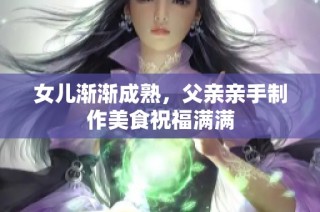 女儿渐渐成熟，父亲亲手制作美食祝福满满