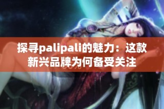 探寻palipali的魅力：这款新兴品牌为何备受关注