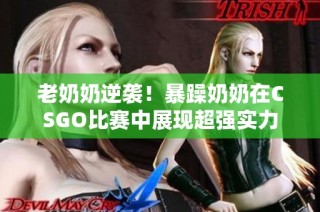 老奶奶逆袭！暴躁奶奶在CSGO比赛中展现超强实力