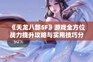 《天龙八部SF》游戏全方位战力提升攻略与实用技巧分享
