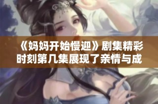 《妈妈开始慢迎》剧集精彩时刻第几集展现了亲情与成长的动人故事