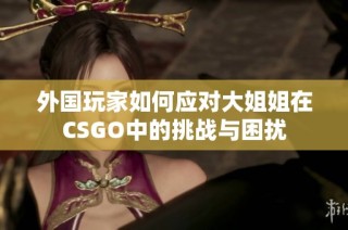 外国玩家如何应对大姐姐在CSGO中的挑战与困扰