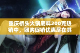 重庆桥头火锅底料200克热销中，团购促销优惠尽在其中！