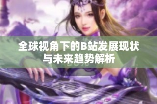 全球视角下的B站发展现状与未来趋势解析