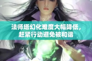 法师塔幻化难度大幅降低，赶紧行动避免被和谐