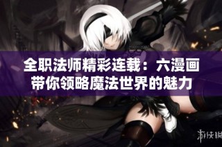 全职法师精彩连载：六漫画带你领略魔法世界的魅力