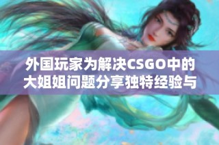 外国玩家为解决CSGO中的大姐姐问题分享独特经验与技巧