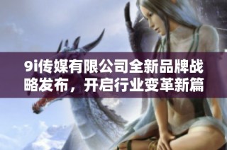 9i传媒有限公司全新品牌战略发布，开启行业变革新篇章