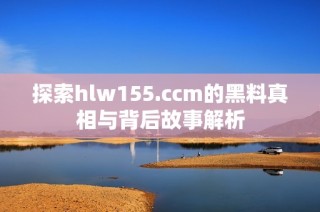 探索hlw155.ccm的黑料真相与背后故事解析