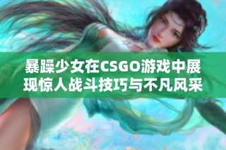 暴躁少女在CSGO游戏中展现惊人战斗技巧与不凡风采