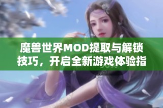 魔兽世界MOD提取与解锁技巧，开启全新游戏体验指南