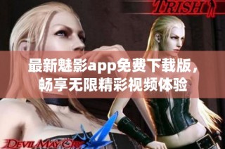 最新魅影app免费下载版，畅享无限精彩视频体验