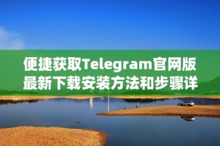 便捷获取Telegram官网版最新下载安装方法和步骤详解