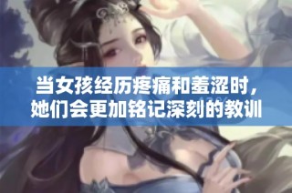 当女孩经历疼痛和羞涩时，她们会更加铭记深刻的教训