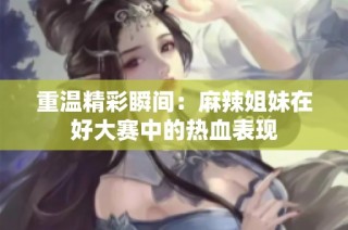 重温精彩瞬间：麻辣姐妹在好大赛中的热血表现