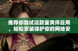 推荐你尝试这款鉴黄师应用，轻松安装保护你的网络安全