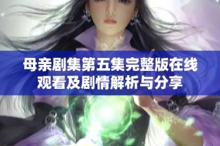 母亲剧集第五集完整版在线观看及剧情解析与分享