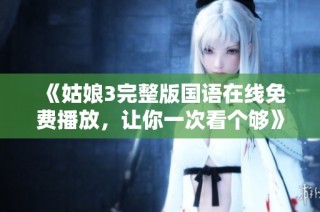 《姑娘3完整版国语在线免费播放，让你一次看个够》