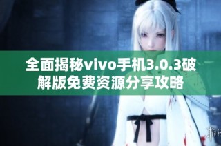 全面揭秘vivo手机3.0.3破解版免费资源分享攻略