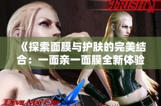 《探索面膜与护肤的完美结合：一面亲一面膜全新体验》