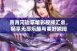 青青河边草精彩视频汇总，畅享无尽乐趣与美好瞬间