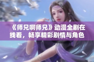 《师兄啊师兄》动漫全剧在线看，畅享精彩剧情与角色互动