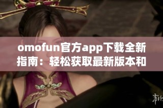 omofun官方app下载全新指南：轻松获取最新版本和功能介绍