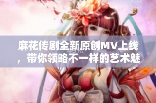 麻花传剧全新原创MV上线，带你领略不一样的艺术魅力