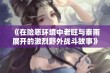 《在险恶环境中老旺与秦雨展开的激烈野外战斗故事》