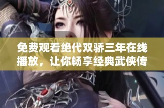 免费观看绝代双骄三年在线播放，让你畅享经典武侠传奇体验