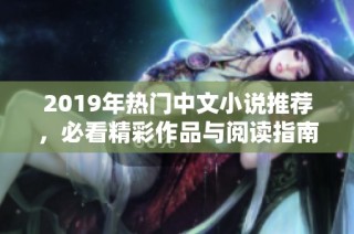 2019年热门中文小说推荐，必看精彩作品与阅读指南