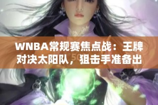 WNBA常规赛焦点战：王牌对决太阳队，狙击手准备出击！