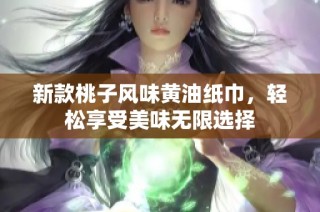 新款桃子风味黄油纸巾，轻松享受美味无限选择