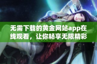 无需下载的黄金网站app在线观看，让你畅享无限精彩内容