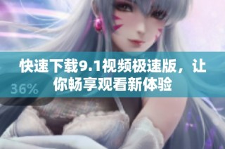 快速下载9.1视频极速版，让你畅享观看新体验