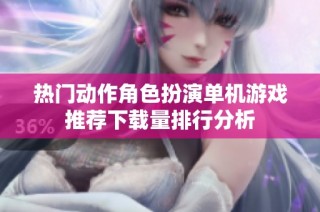 热门动作角色扮演单机游戏推荐下载量排行分析