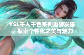 YSL千人千色系列重磅发售，探索个性化之美与魅力