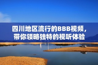 四川地区流行的BBB视频，带你领略独特的视听体验