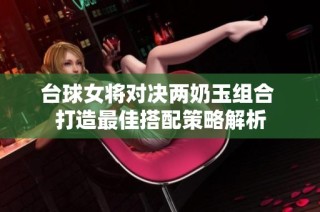 台球女将对决两奶玉组合 打造最佳搭配策略解析