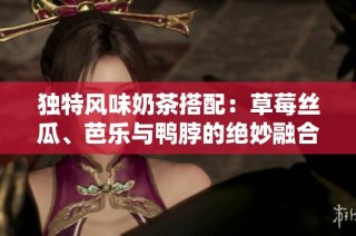 独特风味奶茶搭配：草莓丝瓜、芭乐与鸭脖的绝妙融合