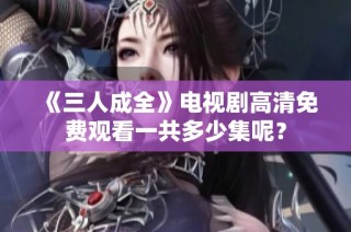 《三人成全》电视剧高清免费观看一共多少集呢？